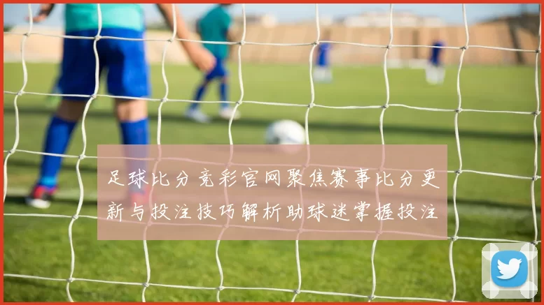 足球比分竞彩官网聚焦赛事比分更新与投注技巧解析助球迷掌握投注参考
