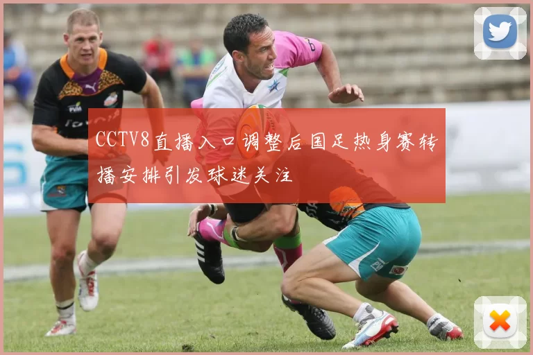 CCTV8直播入口调整后国足热身赛转播安排引发球迷关注