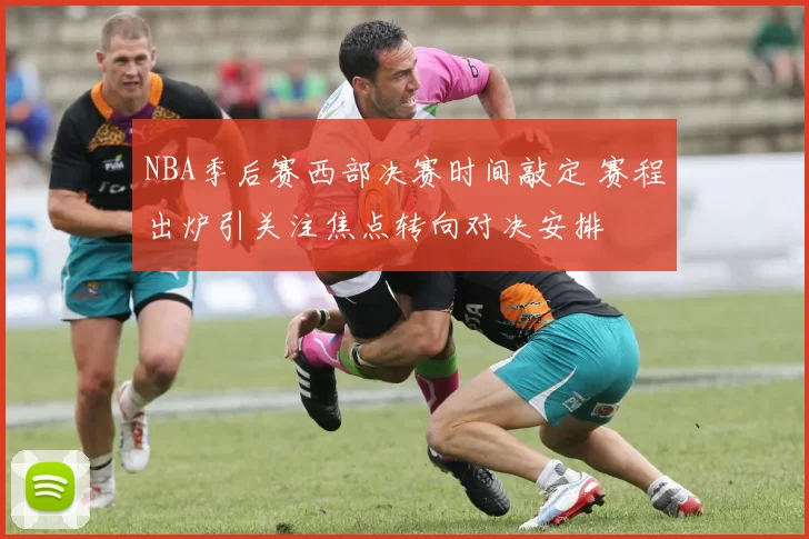 NBA季后赛西部决赛时间敲定 赛程出炉引关注焦点转向对决安排